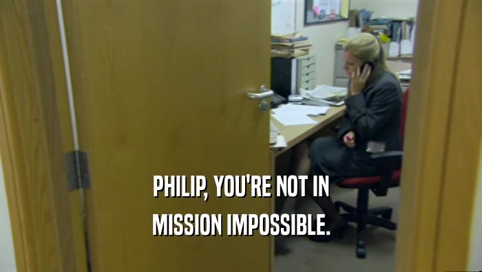 PHILIP, YOU'RE NOT IN
 MISSION IMPOSSIBLE.
 