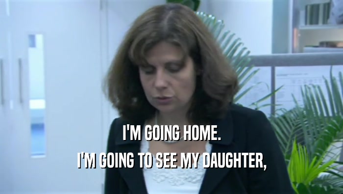I'M GOING HOME. I'M GOING TO SEE MY DAUGHTER, 