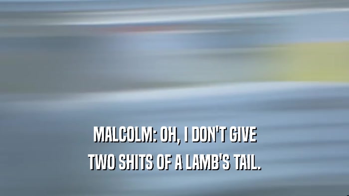 MALCOLM: OH, I DON'T GIVE TWO SHITS OF A LAMB'S TAIL. 