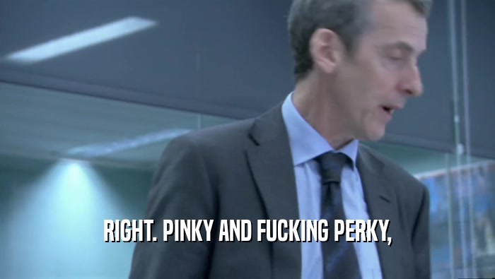 RIGHT. PINKY AND FUCKING PERKY,  
