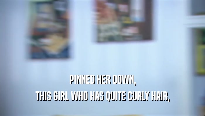 PINNED HER DOWN, THIS GIRL WHO HAS QUITE CURLY HAIR, 