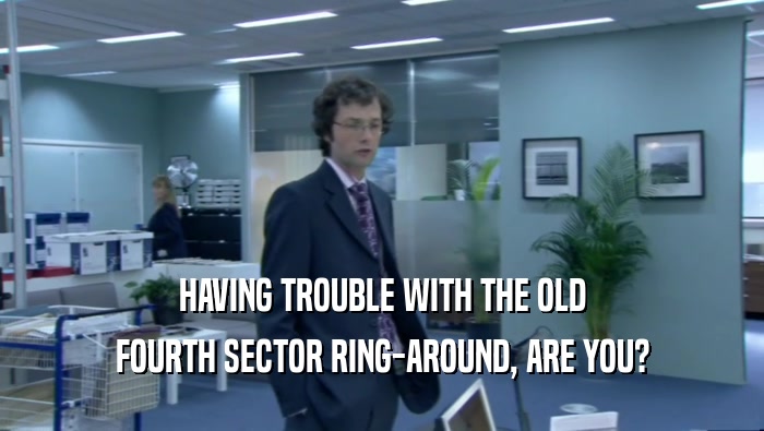 HAVING TROUBLE WITH THE OLD
 FOURTH SECTOR RING-AROUND, ARE YOU?
 