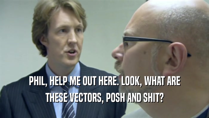PHIL, HELP ME OUT HERE. LOOK, WHAT ARE THESE VECTORS, POSH AND SHIT? 