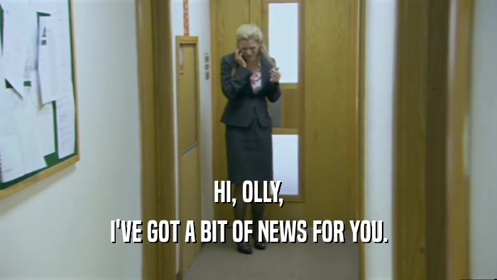 HI, OLLY, I'VE GOT A BIT OF NEWS FOR YOU. 