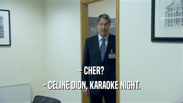 - CHER?
 - CELINE DION, KARAOKE NIGHT.
 