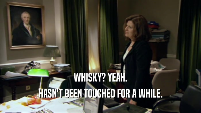 WHISKY? YEAH.
 HASN'T BEEN TOUCHED FOR A WHILE.
 