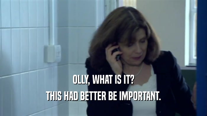 OLLY, WHAT IS IT? THIS HAD BETTER BE IMPORTANT. 