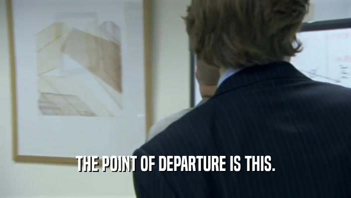 THE POINT OF DEPARTURE IS THIS.  