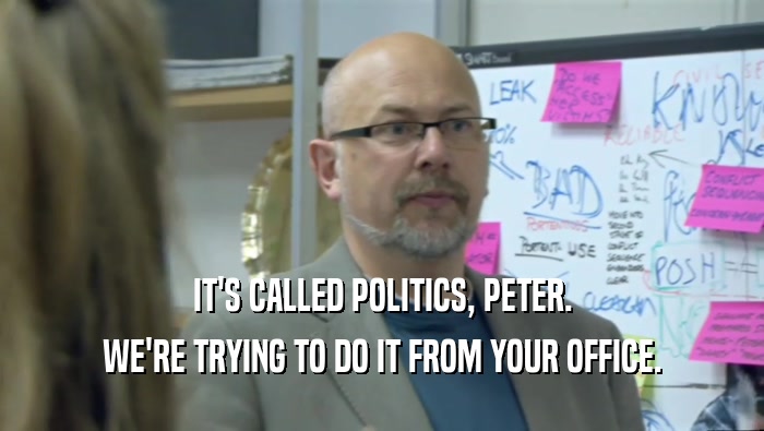 IT'S CALLED POLITICS, PETER. WE'RE TRYING TO DO IT FROM YOUR OFFICE. 