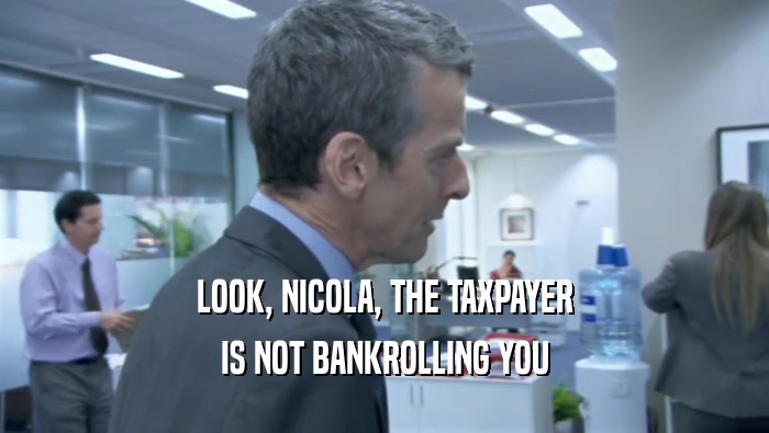 LOOK, NICOLA, THE TAXPAYER IS NOT BANKROLLING YOU 