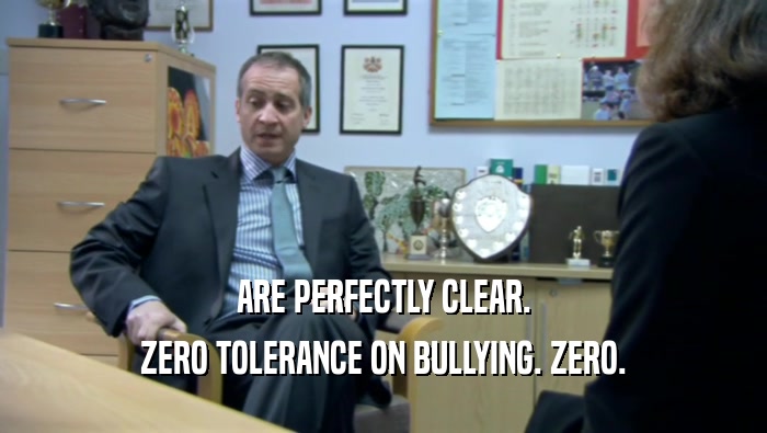 ARE PERFECTLY CLEAR. ZERO TOLERANCE ON BULLYING. ZERO. 