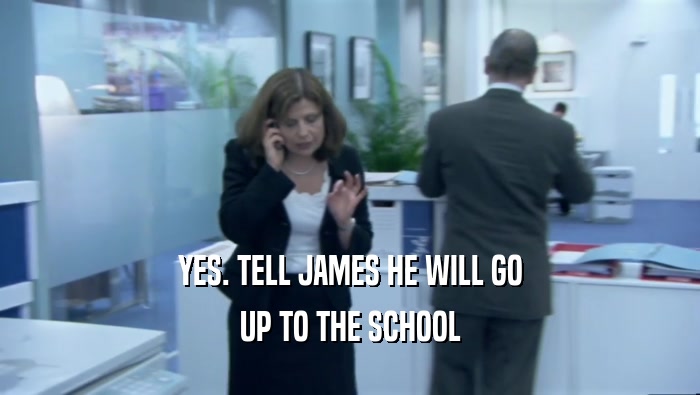 YES. TELL JAMES HE WILL GO UP TO THE SCHOOL 