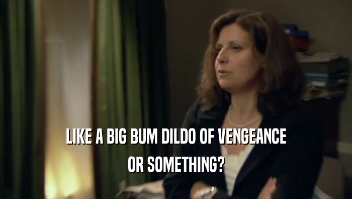LIKE A BIG BUM DILDO OF VENGEANCE OR SOMETHING? 