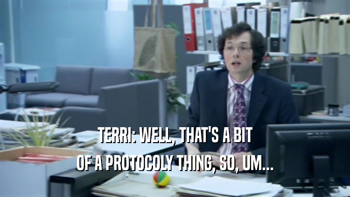 TERRI: WELL, THAT'S A BIT OF A PROTOCOLY THING, SO, UM... 