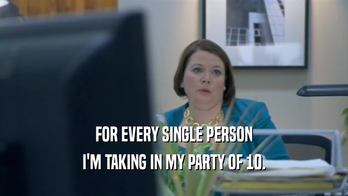 FOR EVERY SINGLE PERSON I'M TAKING IN MY PARTY OF 10. 