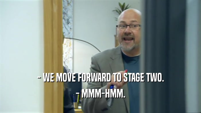 - WE MOVE FORWARD TO STAGE TWO. - MMM-HMM. 