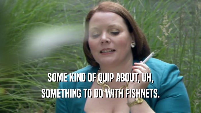SOME KIND OF QUIP ABOUT, UH, SOMETHING TO DO WITH FISHNETS. 