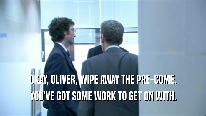 OKAY, OLIVER, WIPE AWAY THE PRE-COME.
 YOU'VE GOT SOME WORK TO GET ON WITH.
 