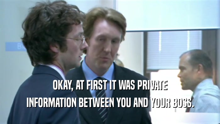 OKAY, AT FIRST IT WAS PRIVATE INFORMATION BETWEEN YOU AND YOUR BOSS. 