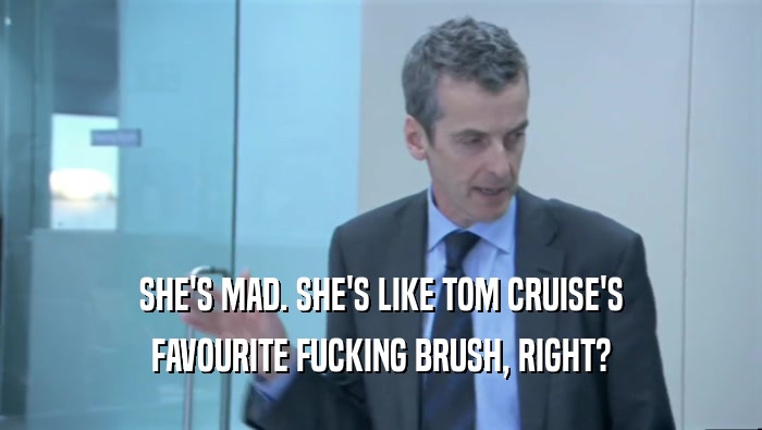 SHE'S MAD. SHE'S LIKE TOM CRUISE'S
 FAVOURITE FUCKING BRUSH, RIGHT?
 