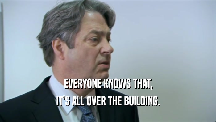EVERYONE KNOWS THAT, IT'S ALL OVER THE BUILDING. 