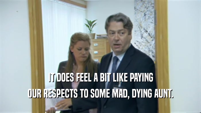 IT DOES FEEL A BIT LIKE PAYING OUR RESPECTS TO SOME MAD, DYING AUNT. 