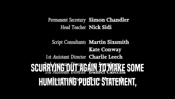 SCURRYING OUT AGAIN TO MAKE SOME HUMILIATING PUBLIC STATEMENT, 