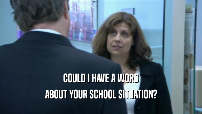 COULD I HAVE A WORD ABOUT YOUR SCHOOL SITUATION? 