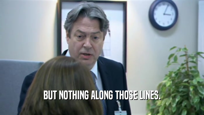 BUT NOTHING ALONG THOSE LINES.  