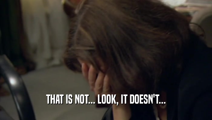 THAT IS NOT... LOOK, IT DOESN'T...  