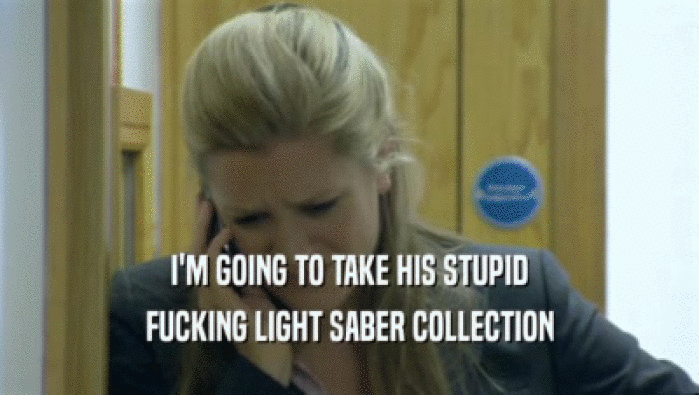 I'M GOING TO TAKE HIS STUPID FUCKING LIGHT SABER COLLECTION 