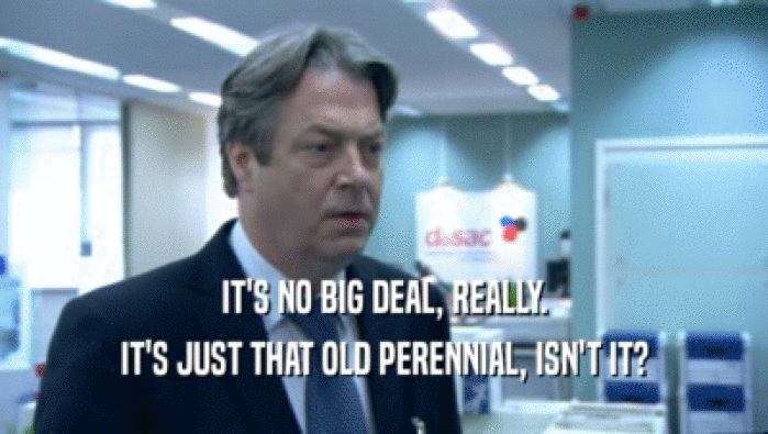IT'S NO BIG DEAL, REALLY. IT'S JUST THAT OLD PERENNIAL, ISN'T IT? 