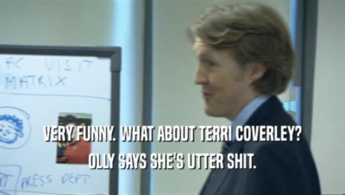 VERY FUNNY. WHAT ABOUT TERRI COVERLEY? OLLY SAYS SHE'S UTTER SHIT. 