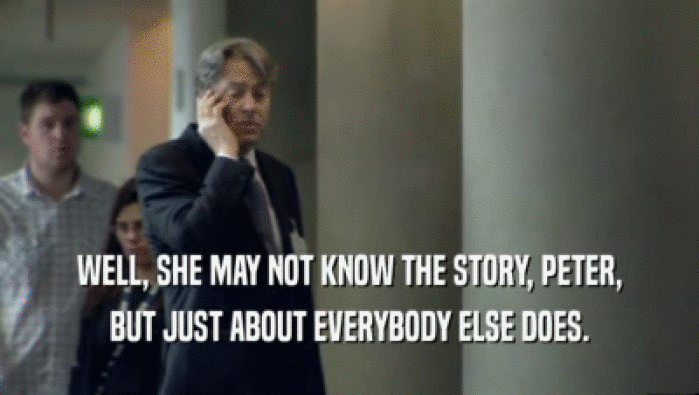 WELL, SHE MAY NOT KNOW THE STORY, PETER, BUT JUST ABOUT EVERYBODY ELSE DOES. 