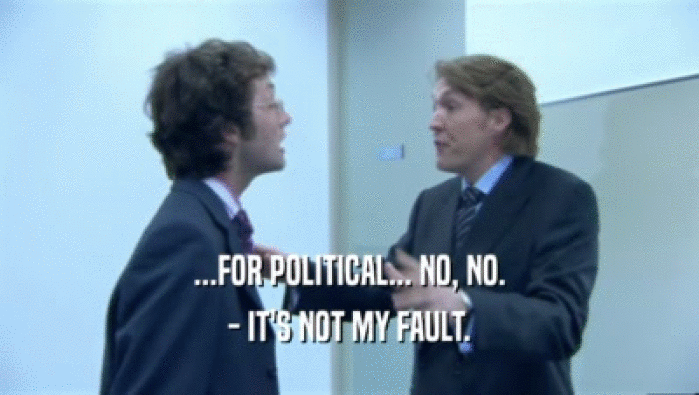 ...FOR POLITICAL... NO, NO. - IT'S NOT MY FAULT. 