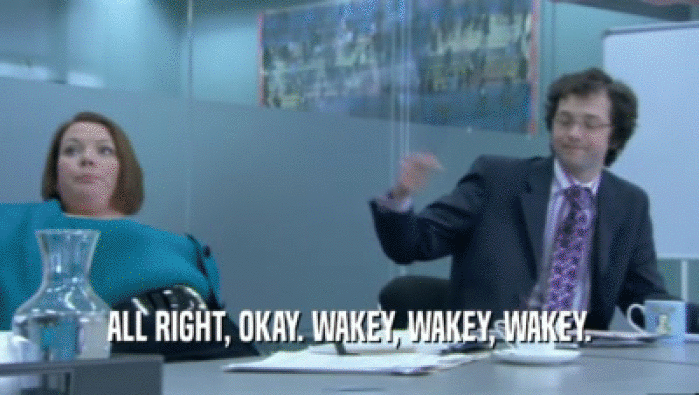 ALL RIGHT, OKAY. WAKEY, WAKEY, WAKEY.  