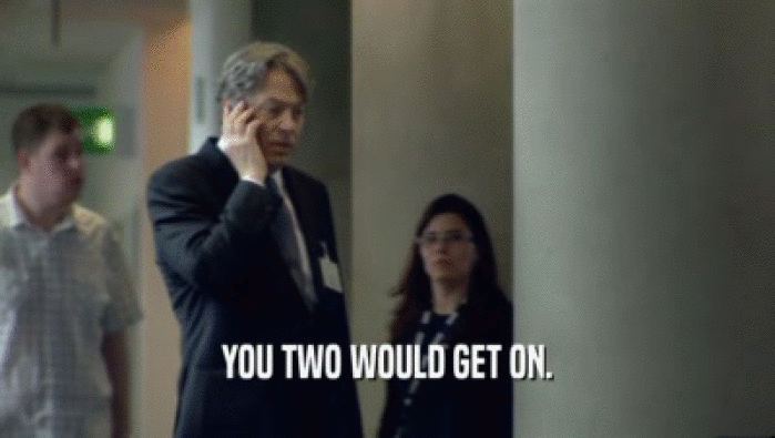 YOU TWO WOULD GET ON.  