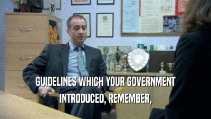 GUIDELINES WHICH YOUR GOVERNMENT INTRODUCED, REMEMBER, 