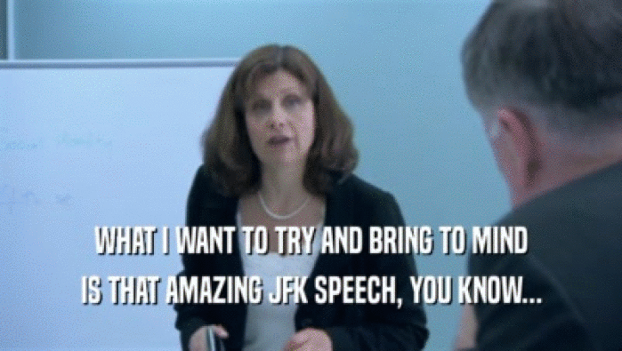 WHAT I WANT TO TRY AND BRING TO MIND IS THAT AMAZING JFK SPEECH, YOU KNOW... 