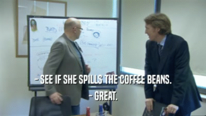 - SEE IF SHE SPILLS THE COFFEE BEANS. - GREAT. 