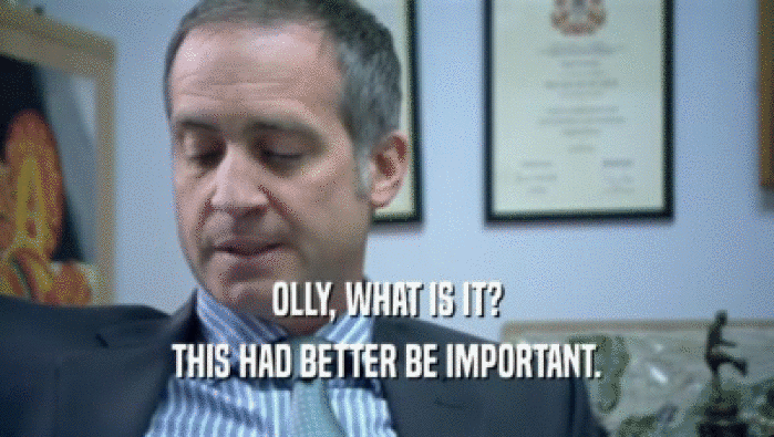 OLLY, WHAT IS IT? THIS HAD BETTER BE IMPORTANT. 