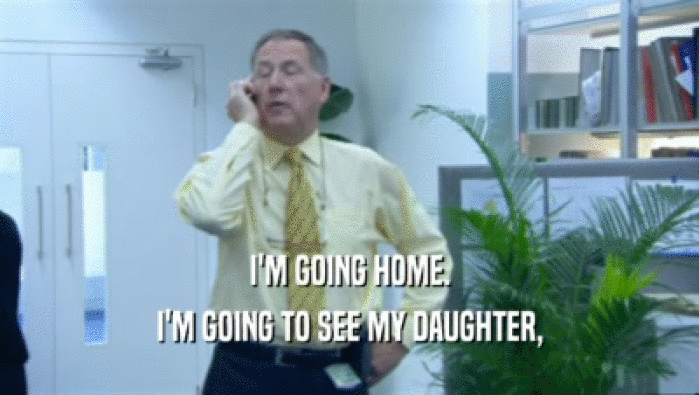 I'M GOING HOME. I'M GOING TO SEE MY DAUGHTER, 