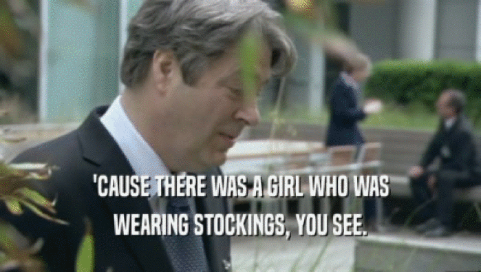 'CAUSE THERE WAS A GIRL WHO WAS WEARING STOCKINGS, YOU SEE. 