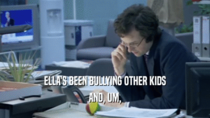 ELLA'S BEEN BULLYING OTHER KIDS
 AND, UM,
 