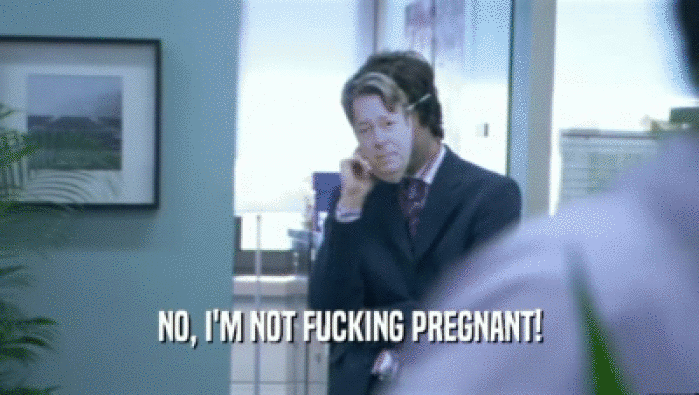 NO, I'M NOT FUCKING PREGNANT!  