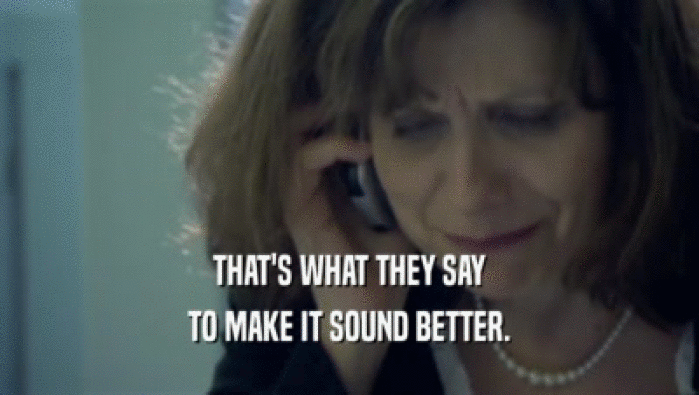 THAT'S WHAT THEY SAY TO MAKE IT SOUND BETTER. 