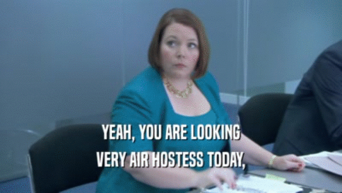 YEAH, YOU ARE LOOKING VERY AIR HOSTESS TODAY, 
