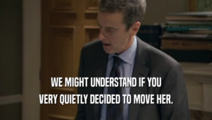 WE MIGHT UNDERSTAND IF YOU VERY QUIETLY DECIDED TO MOVE HER. 