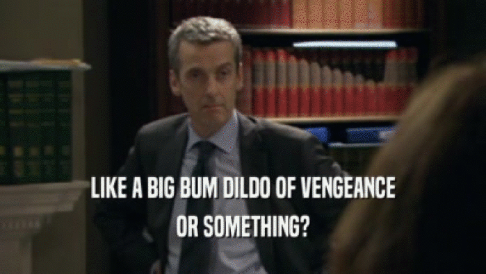 LIKE A BIG BUM DILDO OF VENGEANCE OR SOMETHING? 