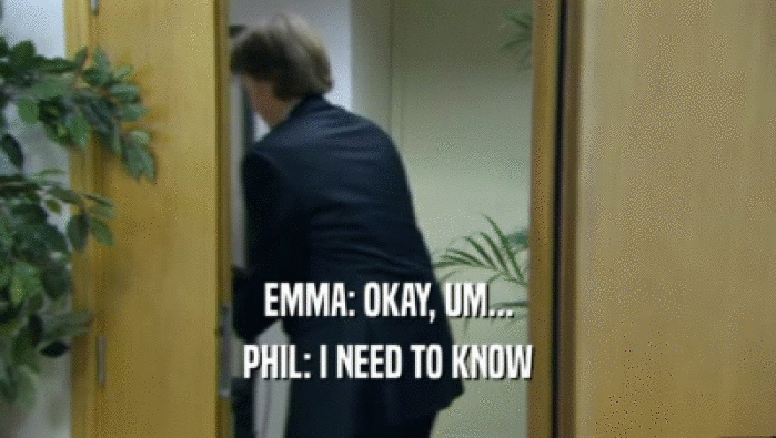 EMMA: OKAY, UM...
 PHIL: I NEED TO KNOW
 